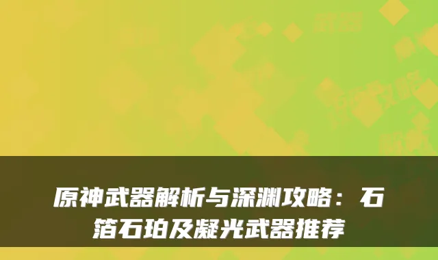 原神武器解析与深渊攻略：石箔石珀及凝光武器推荐