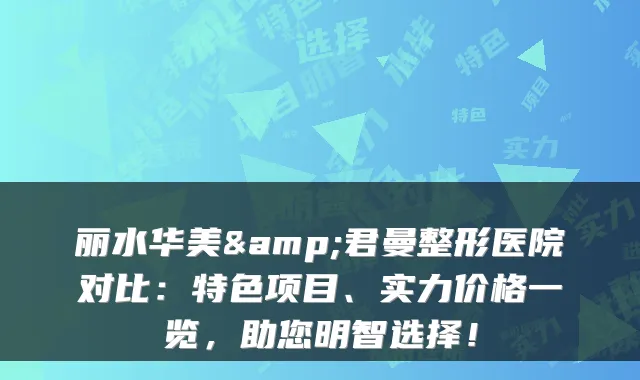 丽水华美&君曼整形医院对比:特色项目、实力价格一览,助您明智选择!