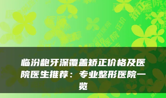 临汾龅牙深覆盖矫正价格及医院医生推荐:专业整形医院一览