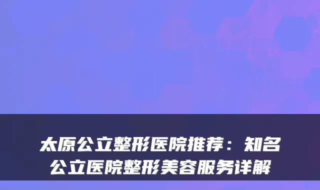 太原公立整形医院推荐：知名公立医院整形美容服务详解