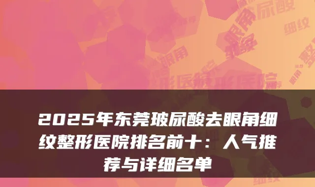 2025年东莞玻尿酸去眼角细纹整形医院排名前十：人气推荐与详细名单