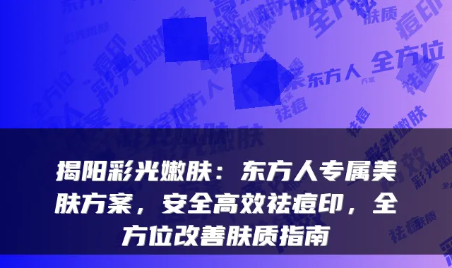 揭阳彩光嫩肤：东方人专属美肤方案，安全高效祛痘印，全方位肤质指南