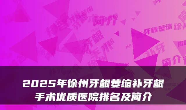 2025年徐州牙龈萎缩补牙龈手术优质医院排名及简介