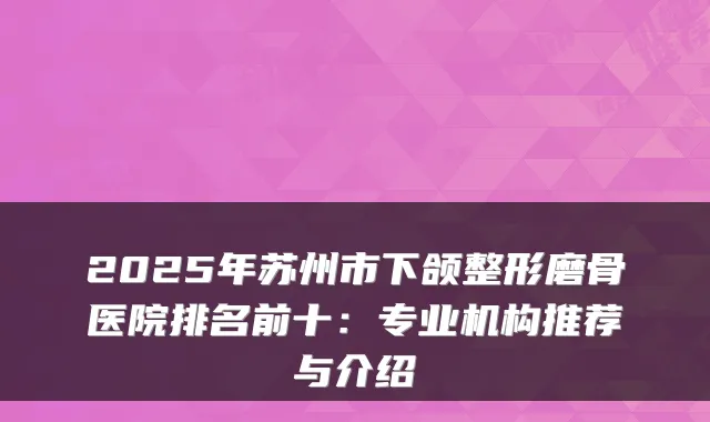 2025年苏州市下颌整形磨骨医院排名前十:专业机构推荐与介绍