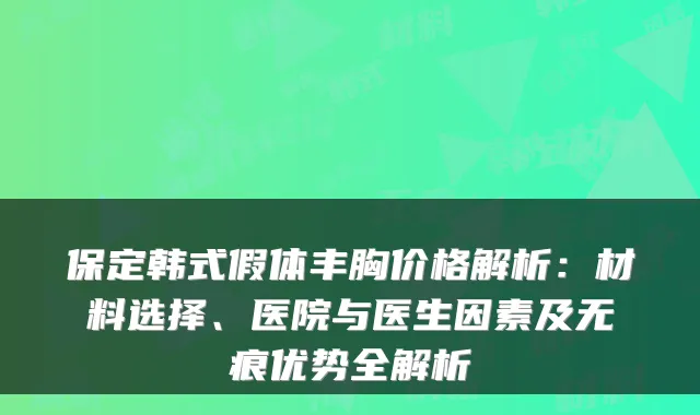 保定韩式假体丰胸价格解析:材料选择、医院与医生因素及无痕优势全解析