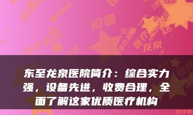 东至龙泉医院简介：综合实力强，设备先进，收费合理，全面了解这家优质医疗机构