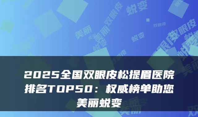 2025全国双眼皮松提眉医院排名TOP50:榜单助您美丽蜕变