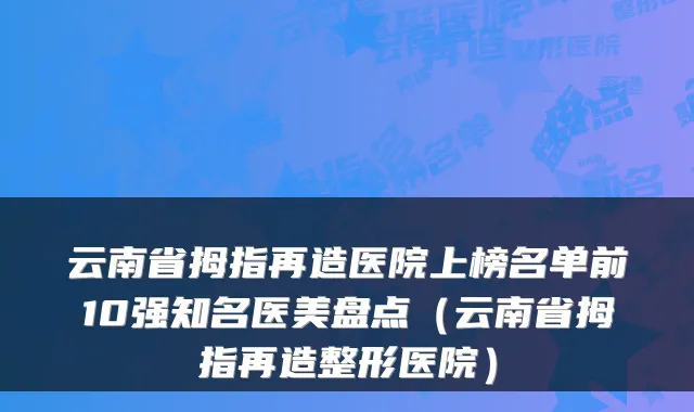 云南省拇指再造医院上榜名单前10强知名医美盘点（云南省拇指再造整形医院）