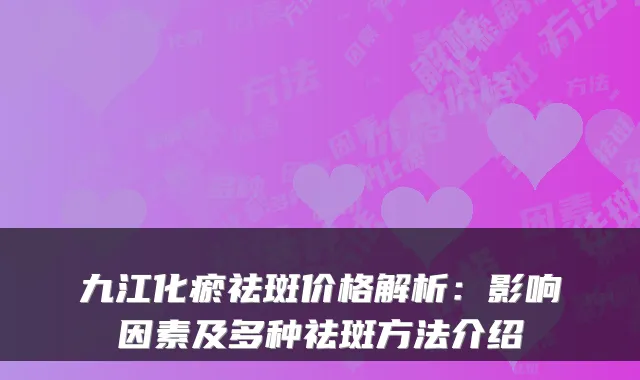 九江化瘀祛斑价格解析：影响因素及多种祛斑方法介绍