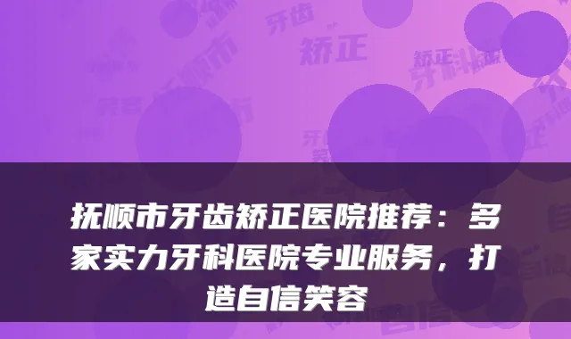 抚顺市牙齿矫正医院推荐：多家实力牙科医院专业服务，打造自信笑容