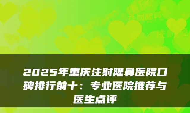 2025年重庆注射隆鼻医院口碑排行前十:专业医院推荐与医生点评