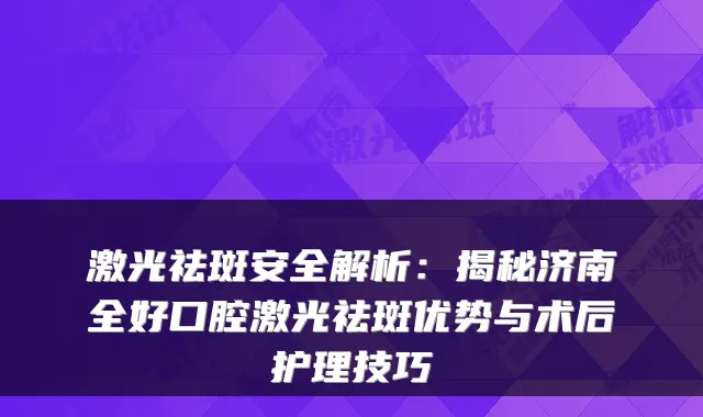 激光祛斑安全解析:揭秘济南全好口腔激光祛斑优势与术后护理技巧