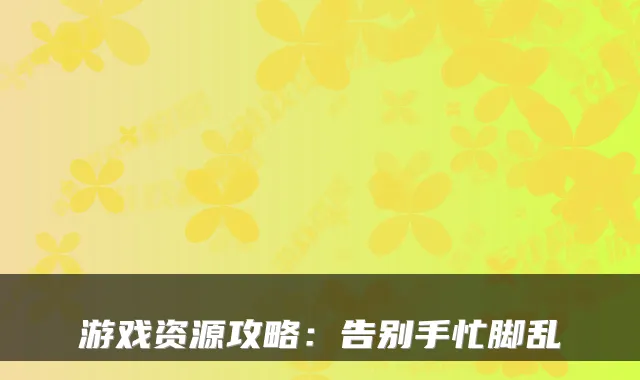 游戏资源攻略:告别手忙脚乱