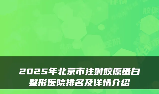 2025年北京市注射胶原蛋白整形医院排名及详情介绍