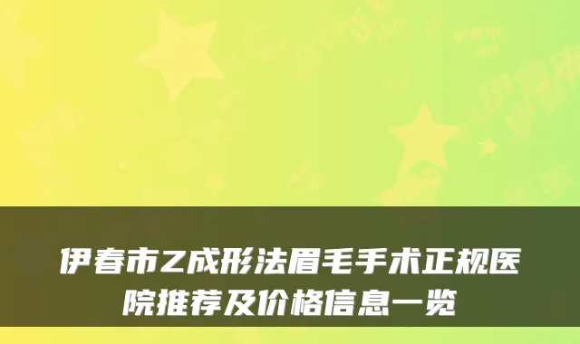 伊春市Z成形法眉毛手术正规医院推荐及价格信息一览