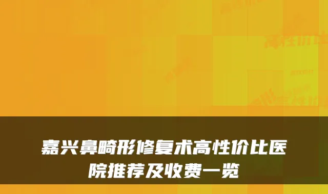 嘉兴鼻畸形修复术高性价比医院推荐及收费一览