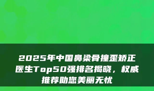 2025年中国鼻梁骨撞歪矫正医生Top50强排名揭晓，推荐助您美丽无忧