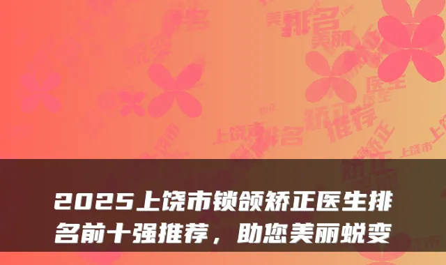 2025上饶市锁颌矫正医生排名前十强推荐,助您美丽蜕变