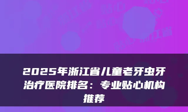 2025年浙江省儿童老牙虫牙医院排名:专业贴心机构推荐