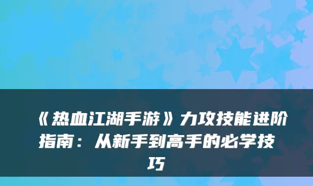 《热血江湖手游》力攻技能进阶指南：从新手到高手的必学技巧