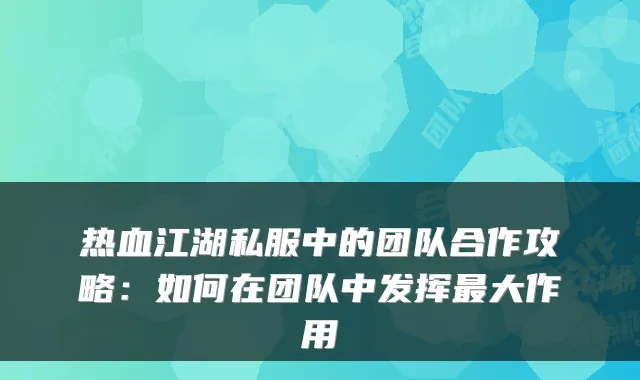 热血江湖私服中的团队合作攻略：如何在团队中发挥大作用
