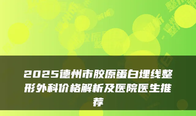 2025德州市胶原蛋白埋线整形外科价格解析及医院医生推荐