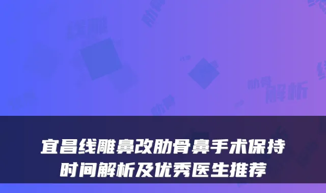 宜昌线雕鼻改肋骨鼻手术保持时间解析及优秀医生推荐