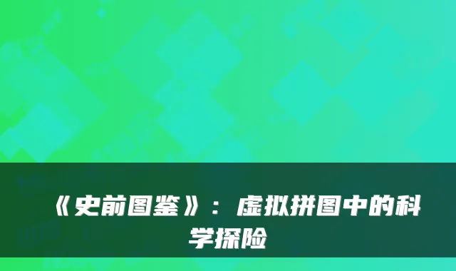 《史前图鉴》：虚拟拼图中的科学探险