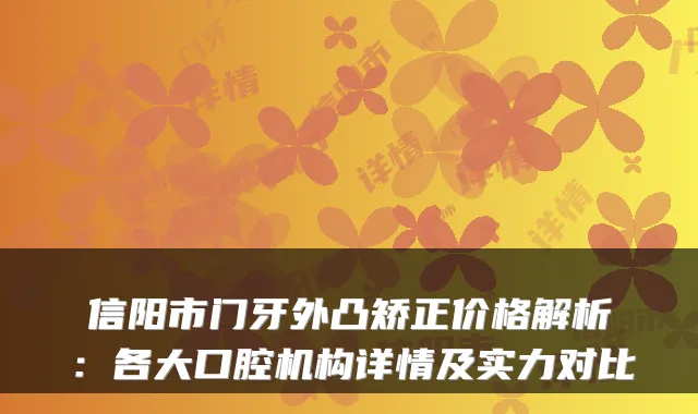 信阳市门牙外凸矫正价格解析：各大口腔机构详情及实力对比