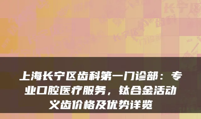 上海长宁区齿科第一门诊部:专业口腔医疗服务,钛合金活动义齿价格及优势详览