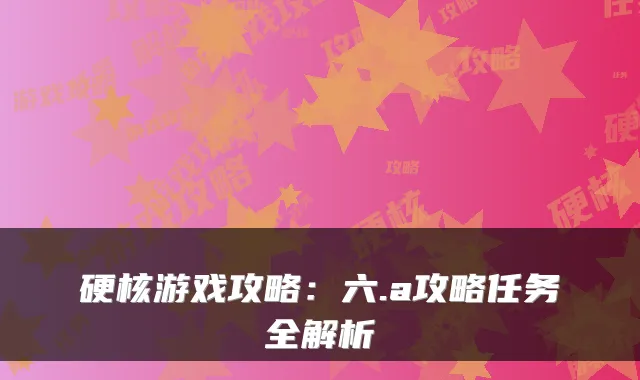 硬核游戏攻略：六.a攻略任务全解析