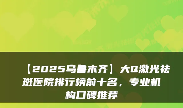【2025乌鲁木齐】大Q激光祛斑医院排行榜前十名，专业机构口碑推荐