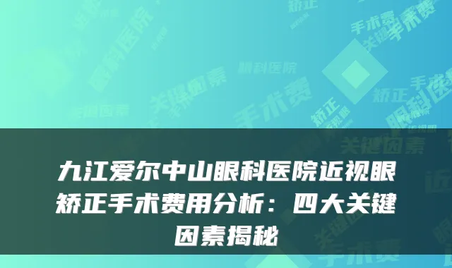 九江爱尔中山眼科医院近视眼矫正手术费用分析：四大关键因素揭秘