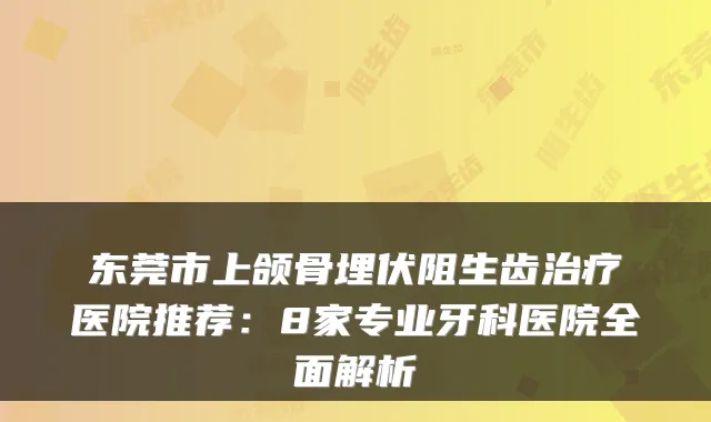 东莞市上颌骨埋伏阻生齿医院推荐:8家专业牙科医院全面解析