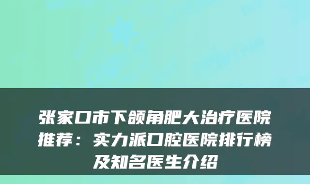 张家口市下颌角肥大医院推荐：实力派口腔医院排行榜及知名医生介绍