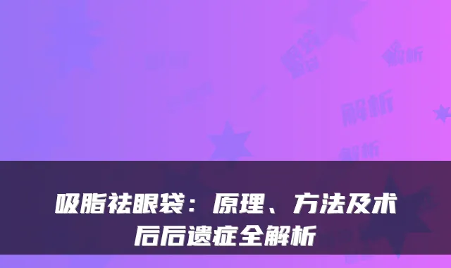 吸脂祛眼袋:原理、方法及术后后遗症全解析