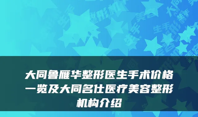大同鲁雁华整形医生手术价格一览及大同名仕医疗美容整形机构介绍