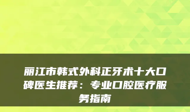 丽江市韩式外科正牙术十大口碑医生推荐：专业口腔医疗服务指南