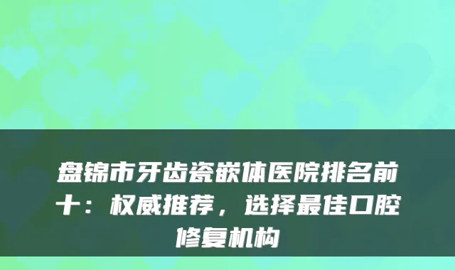 盘锦市牙齿瓷嵌体医院排名前十：推荐，选择佳口腔修复机构