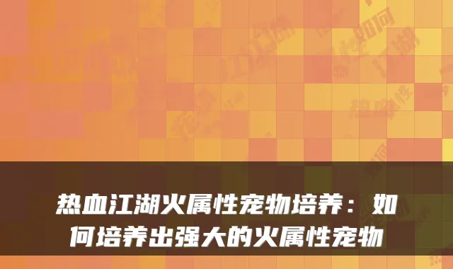 热血江湖火属性宠物培养：如何培养出强大的火属性宠物