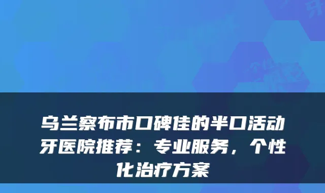 乌兰察布市口碑佳的半口活动牙医院推荐：专业服务，个性化方案