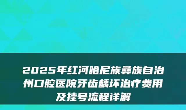 2025年红河哈尼族彝族自治州口腔医院牙齿龋坏费用及挂号流程详解