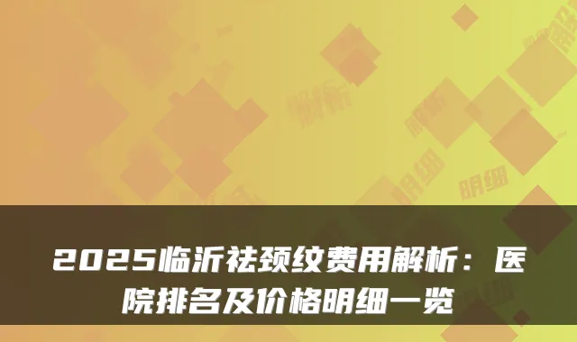 2025临沂祛颈纹费用解析：医院排名及价格明细一览