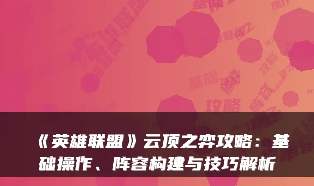 《英雄联盟》云顶之弈攻略：基础操作、阵容构建与技巧解析