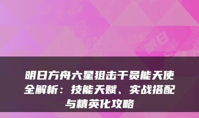 明日方舟六星狙击干员能天使全解析:技能天赋、实战搭配与精英化攻略