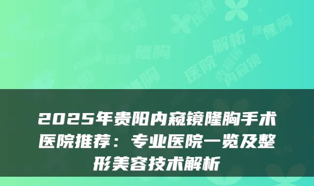 2025年贵阳内窥镜隆胸手术医院推荐：专业医院一览及整形美容技术解析