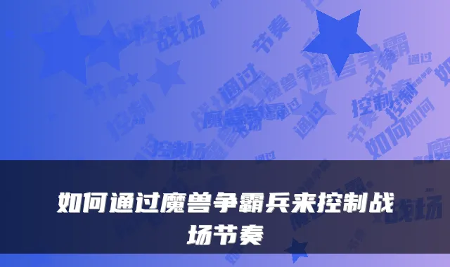 如何通过魔兽争霸兵来控制战场节奏