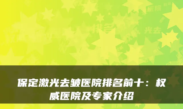 保定激光去皱医院排名前十：权威医院及专家介绍