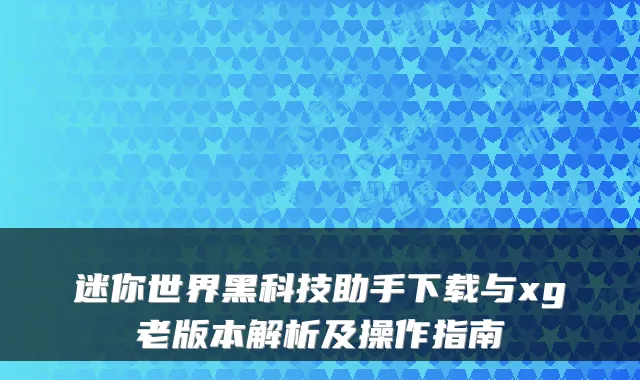 迷你世界黑科技助手下载与xg老版本解析及操作指南