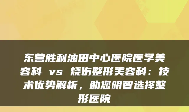 东营胜利油田中心医院医学美容科 vs 烧伤整形美容科：技术优势解析，助您明智选择整形医院